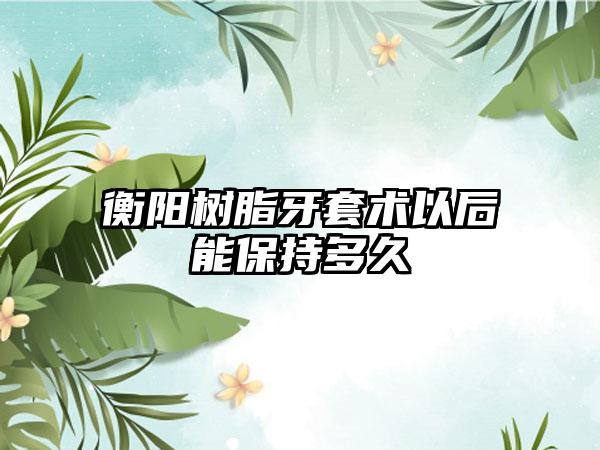 衡阳树脂牙套术以后能保持多久