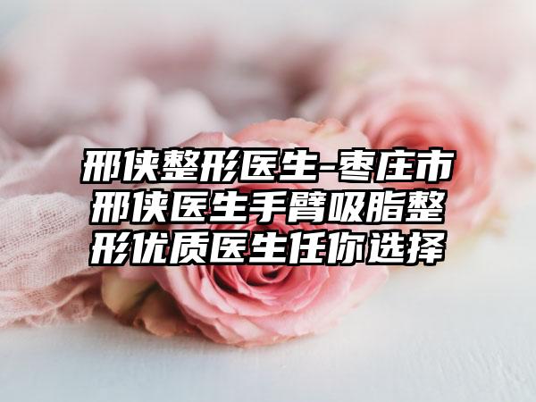 邢侠整形医生-枣庄市邢侠医生手臂吸脂整形优质医生任你选择