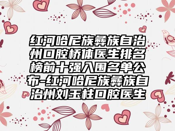 红河哈尼族彝族自治州口腔桥体医生排名榜前十强入围名单公布-红河哈尼族彝族自治州刘玉柱口腔医生
