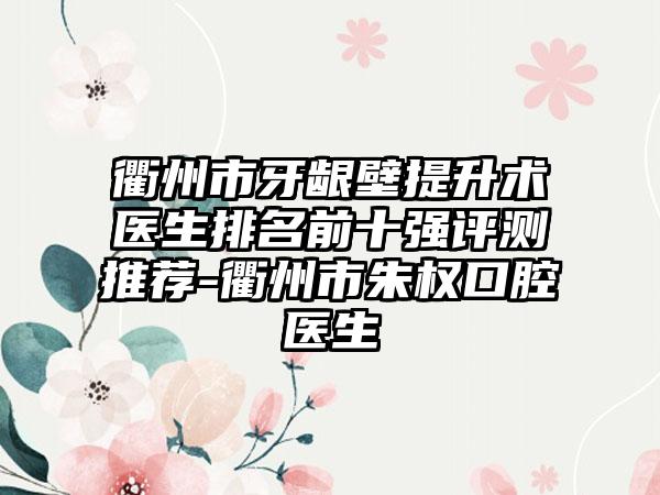 衢州市牙龈壁提升术医生排名前十强评测推荐-衢州市朱权口腔医生