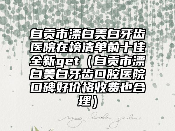 自贡市漂白美白牙齿医院在榜清单前十佳全新get（自贡市漂白美白牙齿口腔医院口碑好价格收费也合理）