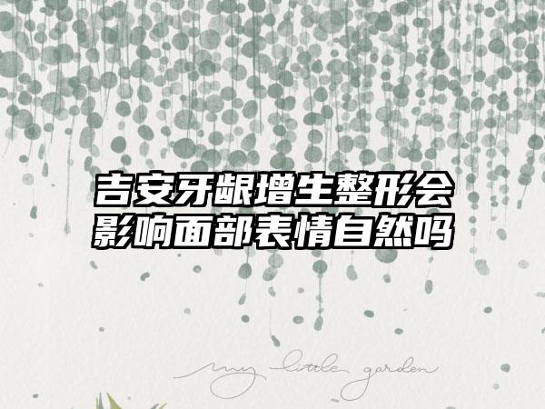 吉安牙龈增生整形会影响面部表情自然吗