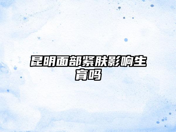 昆明面部紧肤影响生育吗