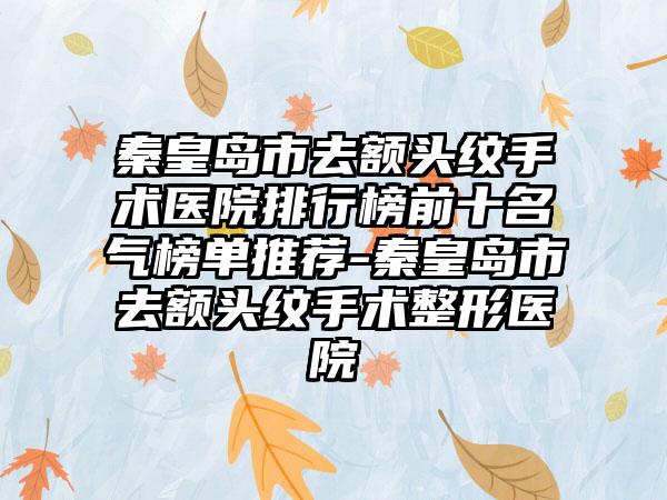 秦皇岛市去额头纹手术医院排行榜前十名气榜单推荐-秦皇岛市去额头纹手术整形医院