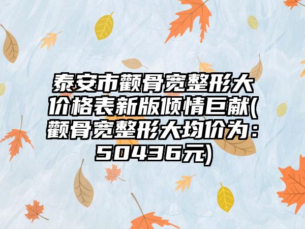 泰安市颧骨宽整形大价格表新版倾情巨献(颧骨宽整形大均价为:50436元)