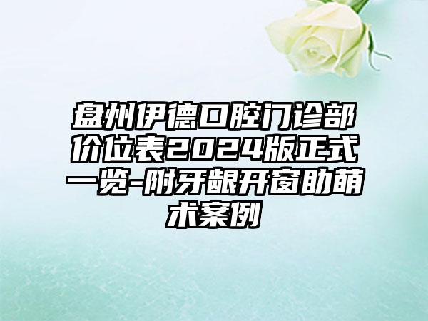 盘州伊德口腔门诊部价位表2024版正式一览-附牙龈开窗助萌术案例