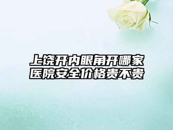 上饶开内眼角开哪家医院安全价格贵不贵