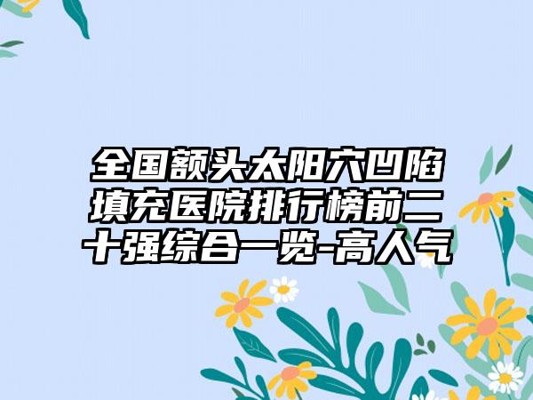 全国额头太阳穴凹陷填充医院排行榜前二十强综合一览-高人气