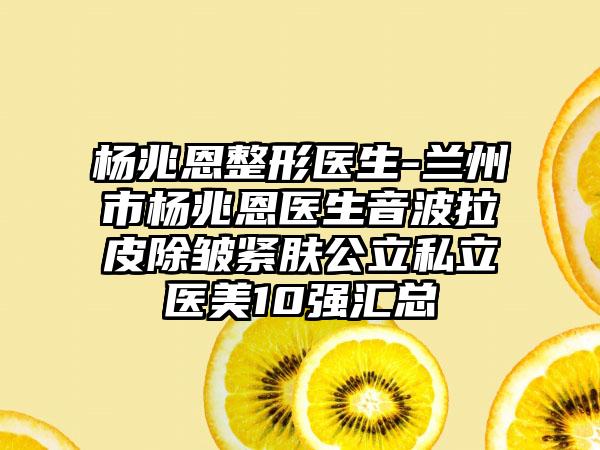 杨兆恩整形医生-兰州市杨兆恩医生音波拉皮除皱紧肤公立私立医美10强汇总