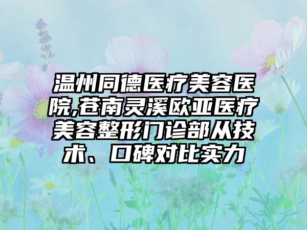 温州同德医疗美容医院,苍南灵溪欧亚医疗美容整形门诊部从技术、口碑对比实力