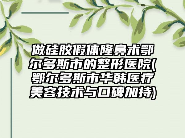 做硅胶假体隆鼻术鄂尔多斯市的整形医院(鄂尔多斯市华韩医疗美容技术与口碑加持)