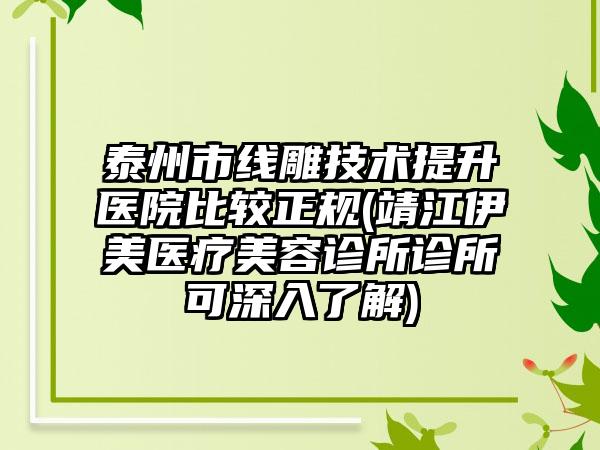 泰州市线雕技术提升医院比较正规(靖江伊美医疗美容诊所诊所可深入了解)