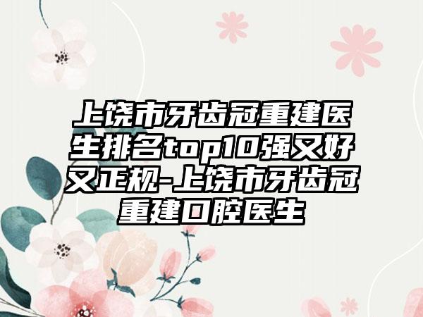 上饶市牙齿冠重建医生排名top10强又好又正规-上饶市牙齿冠重建口腔医生