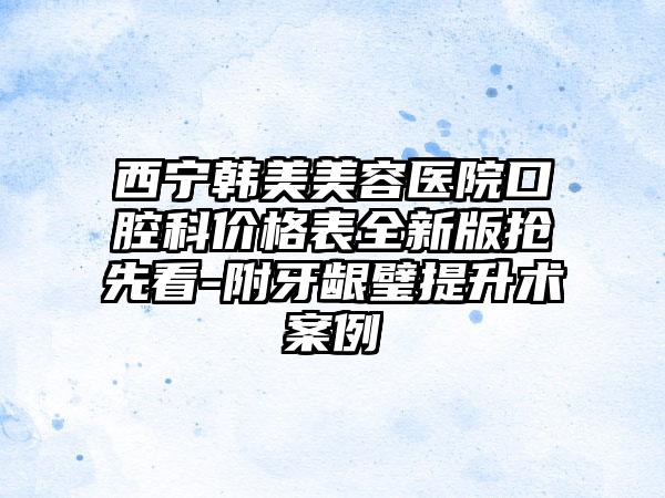 西宁韩美美容医院口腔科价格表全新版抢先看-附牙龈璧提升术案例