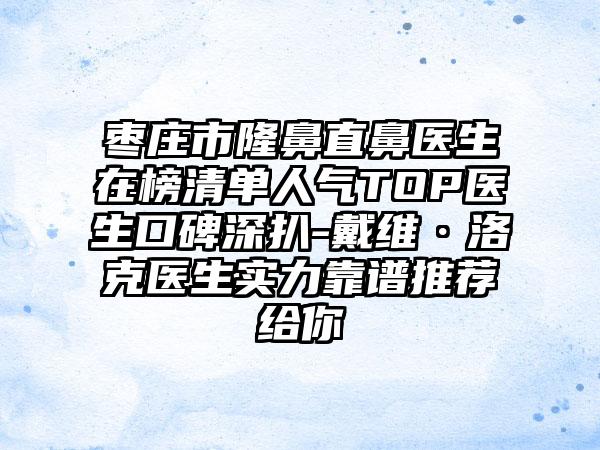 枣庄市隆鼻直鼻医生在榜清单人气TOP医生口碑深扒-戴维·洛克医生实力靠谱推荐给你