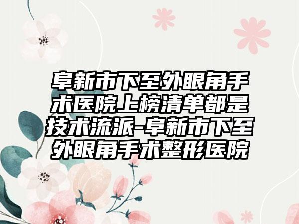 阜新市下至外眼角手术医院上榜清单都是技术流派-阜新市下至外眼角手术整形医院