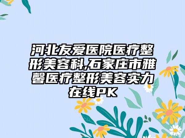 河北友爱医院医疗整形美容科,石家庄市雅馨医疗整形美容实力在线PK