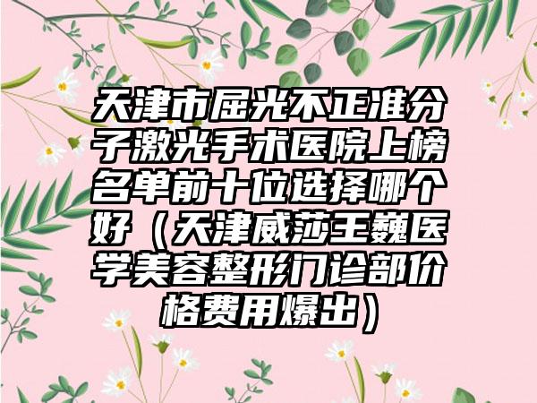 天津市屈光不正准分子激光手术医院上榜名单前十位选择哪个好（天津威莎王巍医学美容整形门诊部价格费用爆出）