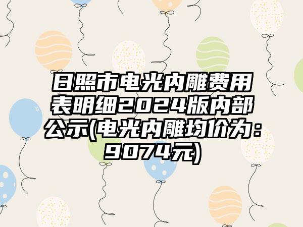 日照市电光内雕费用表明细2024版内部公示(电光内雕均价为:9074元)