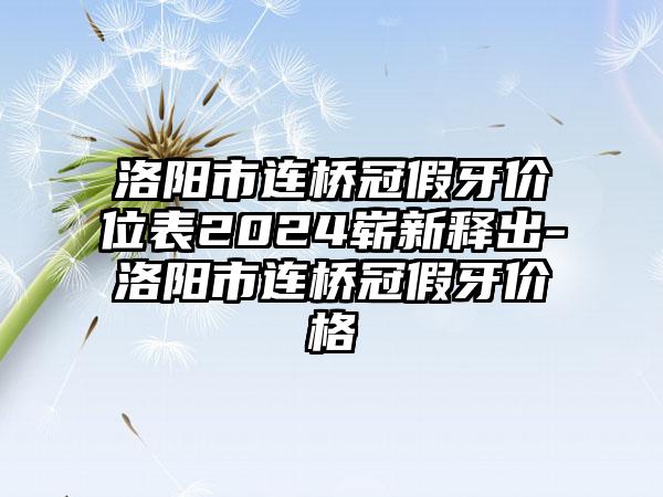 洛阳市连桥冠假牙价位表2024崭新释出-洛阳市连桥冠假牙价格
