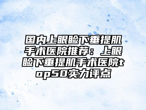 国内上眼睑下垂提肌手术医院推荐：上眼睑下垂提肌手术医院top50实力评点