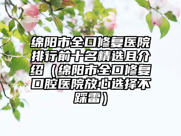 绵阳市全口修复医院排行前十名精选且介绍(绵阳市全口修复口腔医院放心选择不踩雷)