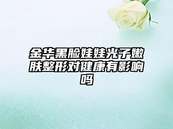 金华黑脸娃娃光子嫩肤整形对健康有影响吗