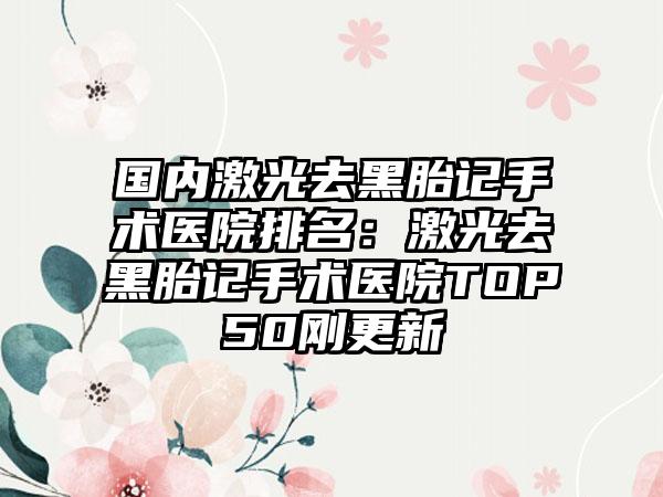 国内激光去黑胎记手术医院排名:激光去黑胎记手术医院TOP50刚更新