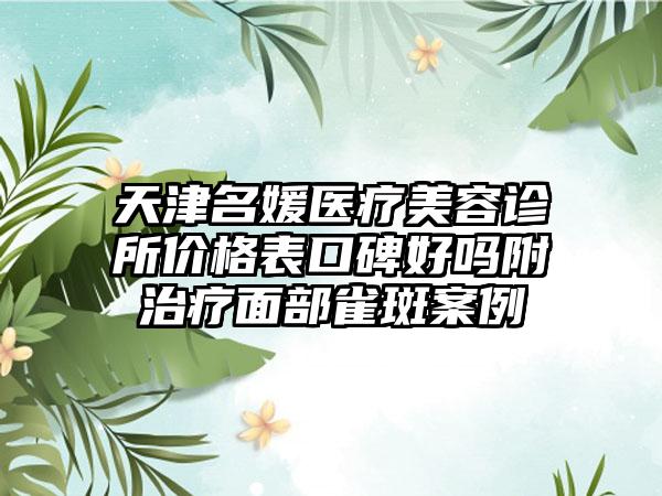 天津名媛医疗美容诊所价格表口碑好吗附治疗面部雀斑案例