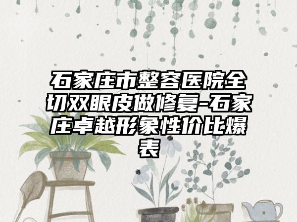 石家庄市整容医院全切双眼皮做修复-石家庄卓越形象性价比爆表