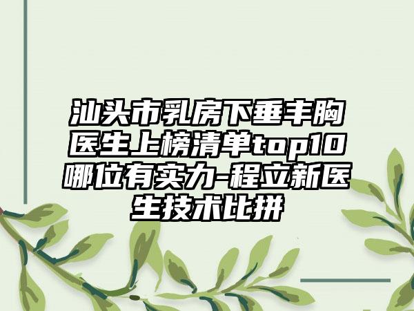 汕头市乳房下垂丰胸医生上榜清单top10哪位有实力-程立新医生技术比拼