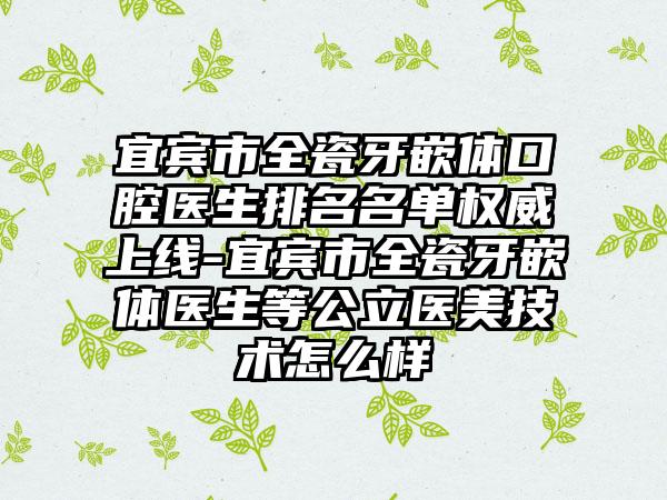 宜宾市全瓷牙嵌体口腔医生排名名单权威上线-宜宾市全瓷牙嵌体医生等公立医美技术怎么样