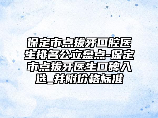 保定市点拔牙口腔医生排名公立盘点-保定市点拔牙医生口碑入选_并附价格标准