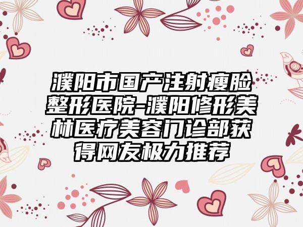 濮阳市国产注射瘦脸整形医院-濮阳修形美林医疗美容门诊部获得网友极力推荐