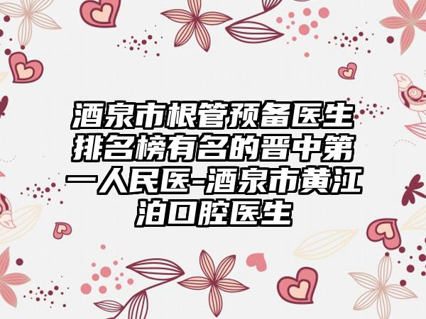 酒泉市根管预备医生排名榜有名的晋中第一人民医-酒泉市黄江泊口腔医生