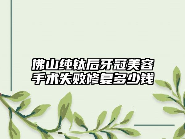 佛山纯钛后牙冠美容手术失败修复多少钱