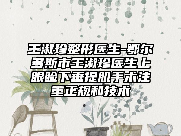 王淑珍整形医生-鄂尔多斯市王淑珍医生上眼睑下垂提肌手术注重正规和技术