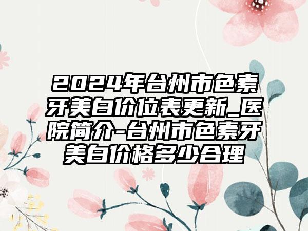 2024年台州市色素牙美白价位表更新_医院简介-台州市色素牙美白价格多少合理