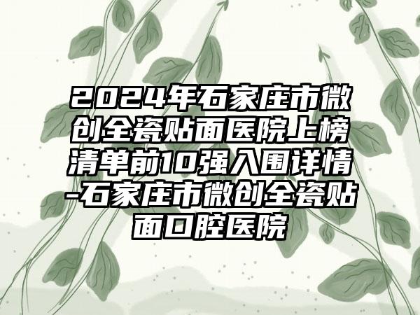 2024年石家庄市微创全瓷贴面医院上榜清单前10强入围详情-石家庄市微创全瓷贴面口腔医院