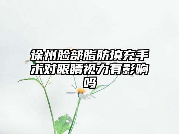 徐州脸部脂肪填充手术对眼睛视力有影响吗