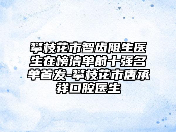 攀枝花市智齿阻生医生在榜清单前十强名单首发-攀枝花市唐承祥口腔医生