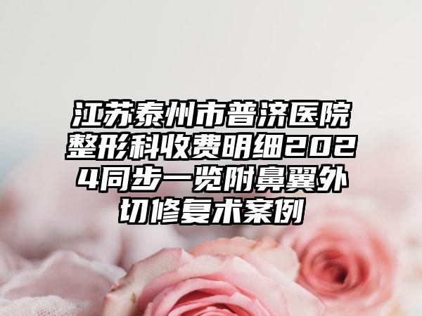 江苏泰州市普济医院整形科收费明细2024同步一览附鼻翼外切修复术案例