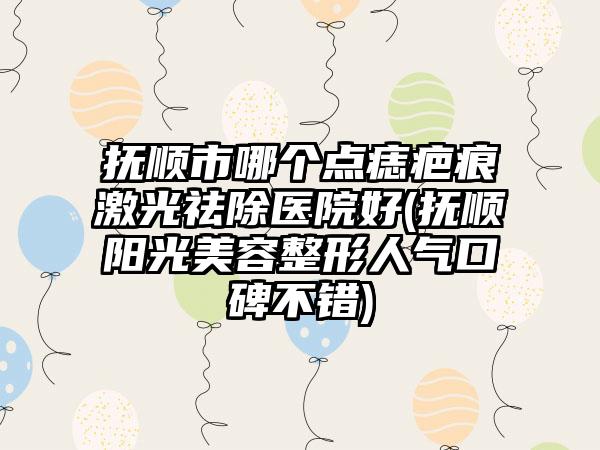 抚顺市哪个点痣疤痕激光祛除医院好(抚顺阳光美容整形人气口碑不错)