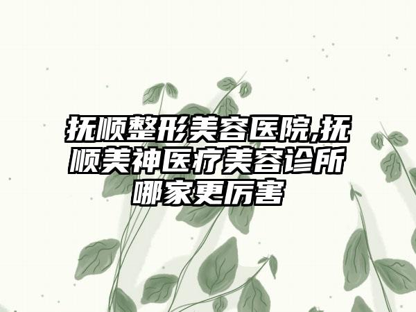 抚顺整形美容医院,抚顺美神医疗美容诊所哪家更厉害