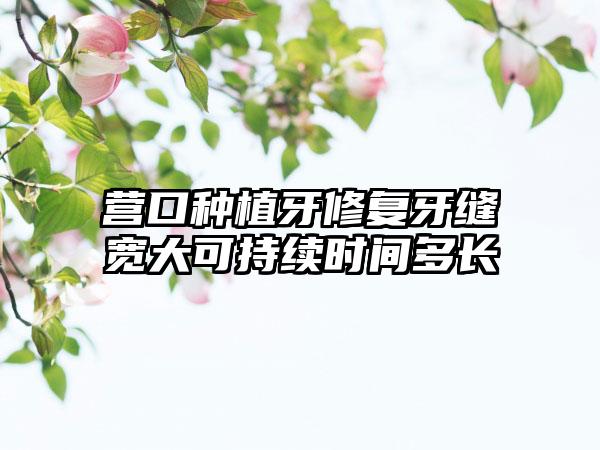 营口种植牙修复牙缝宽大可持续时间多长