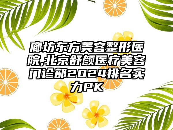 廊坊东方美容整形医院,北京舒颜医疗美容门诊部2024排名实力PK