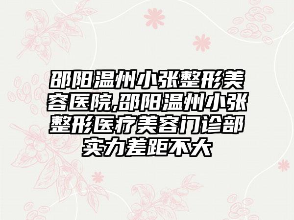 邵阳温州小张整形美容医院,邵阳温州小张整形医疗美容门诊部实力差距不大