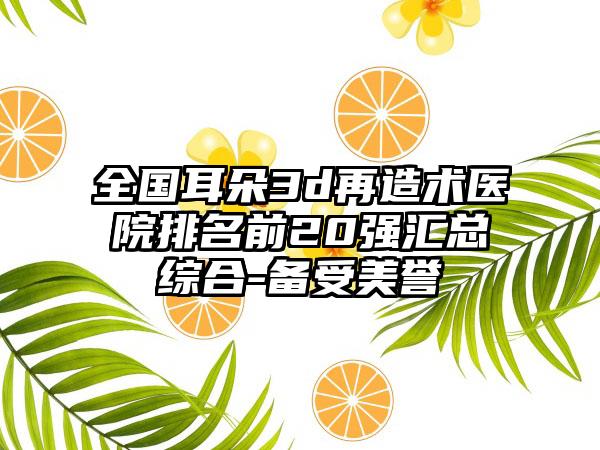 全国耳朵3d再造术医院排名前20强汇总综合-备受美誉