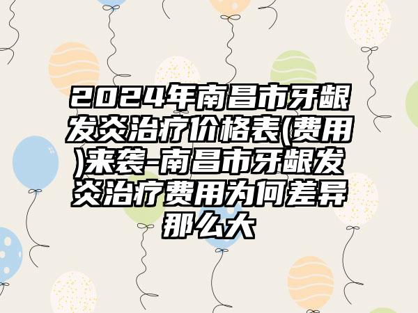 2024年南昌市牙龈发炎治疗价格表(费用)来袭-南昌市牙龈发炎治疗费用为何差异那么大
