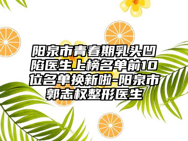阳泉市青春期乳头凹陷医生上榜名单前10位名单换新啦-阳泉市郭志权整形医生